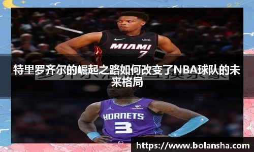 特里罗齐尔的崛起之路如何改变了NBA球队的未来格局