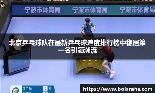 北京乒乓球队在最新乒乓球速度排行榜中稳居第一名引领潮流