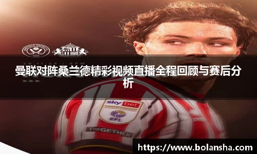 曼联对阵桑兰德精彩视频直播全程回顾与赛后分析