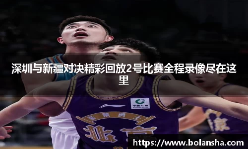 深圳与新疆对决精彩回放2号比赛全程录像尽在这里