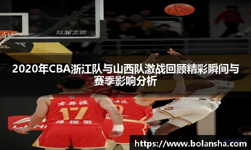 2020年CBA浙江队与山西队激战回顾精彩瞬间与赛季影响分析