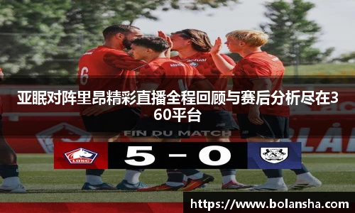 亚眠对阵里昂精彩直播全程回顾与赛后分析尽在360平台
