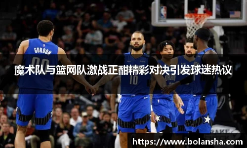 魔术队与篮网队激战正酣精彩对决引发球迷热议
